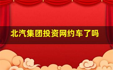 北汽集团投资网约车了吗