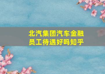 北汽集团汽车金融员工待遇好吗知乎