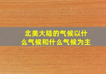 北美大陆的气候以什么气候和什么气候为主