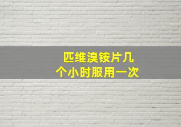 匹维溴铵片几个小时服用一次