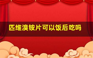 匹维溴铵片可以饭后吃吗