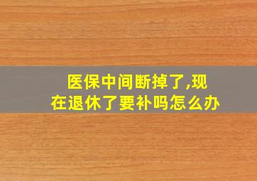 医保中间断掉了,现在退休了要补吗怎么办