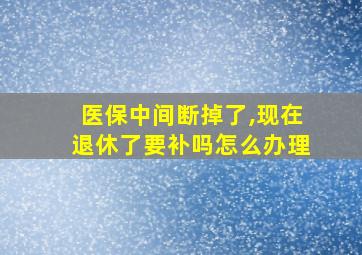 医保中间断掉了,现在退休了要补吗怎么办理