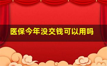 医保今年没交钱可以用吗