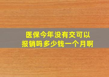 医保今年没有交可以报销吗多少钱一个月啊