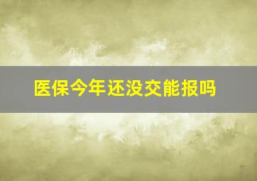 医保今年还没交能报吗