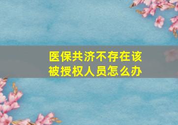 医保共济不存在该被授权人员怎么办