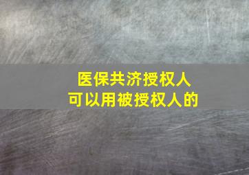 医保共济授权人可以用被授权人的