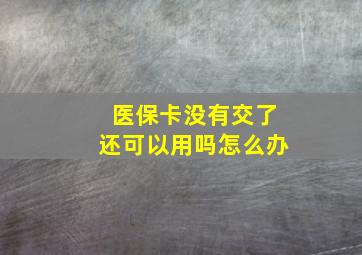 医保卡没有交了还可以用吗怎么办