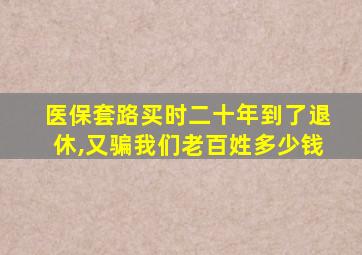 医保套路买时二十年到了退休,又骗我们老百姓多少钱