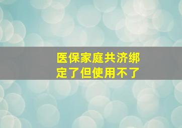 医保家庭共济绑定了但使用不了