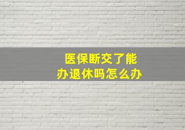 医保断交了能办退休吗怎么办