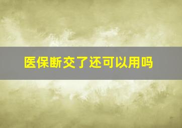 医保断交了还可以用吗