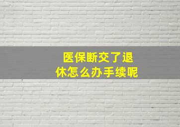 医保断交了退休怎么办手续呢