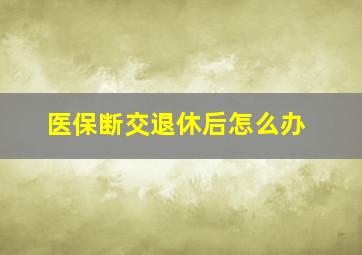 医保断交退休后怎么办