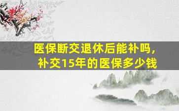 医保断交退休后能补吗,补交15年的医保多少钱