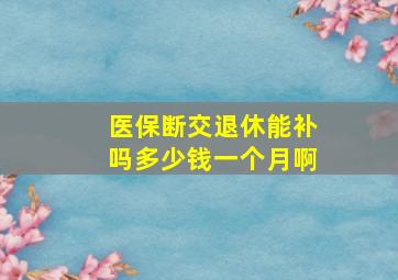 医保断交退休能补吗多少钱一个月啊