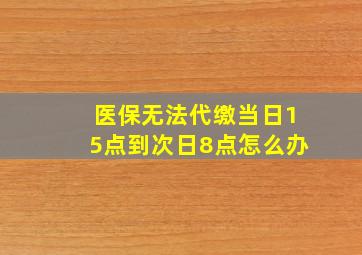 医保无法代缴当日15点到次日8点怎么办