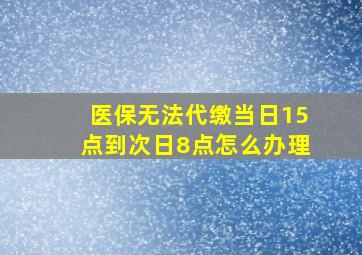 医保无法代缴当日15点到次日8点怎么办理