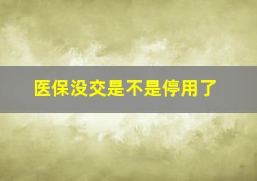 医保没交是不是停用了