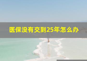 医保没有交到25年怎么办