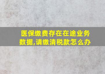 医保缴费存在在途业务数据,请缴清税款怎么办