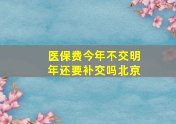 医保费今年不交明年还要补交吗北京