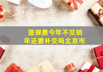 医保费今年不交明年还要补交吗北京市