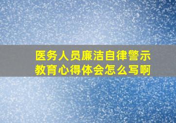 医务人员廉洁自律警示教育心得体会怎么写啊