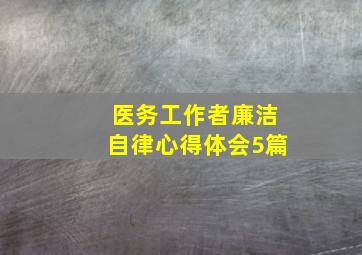 医务工作者廉洁自律心得体会5篇