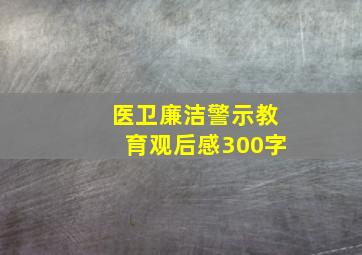 医卫廉洁警示教育观后感300字