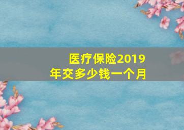 医疗保险2019年交多少钱一个月