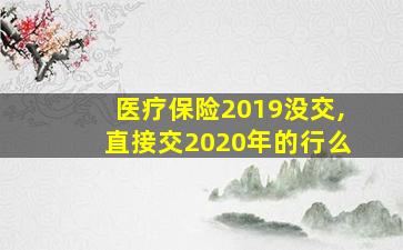 医疗保险2019没交,直接交2020年的行么