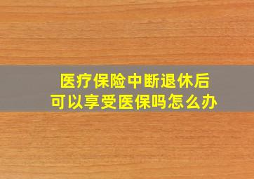 医疗保险中断退休后可以享受医保吗怎么办