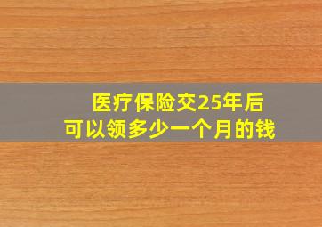 医疗保险交25年后可以领多少一个月的钱