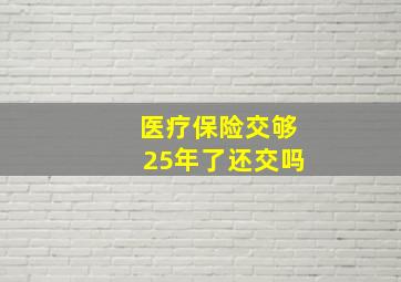 医疗保险交够25年了还交吗