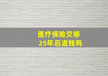 医疗保险交够25年后返钱吗