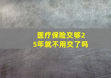 医疗保险交够25年就不用交了吗