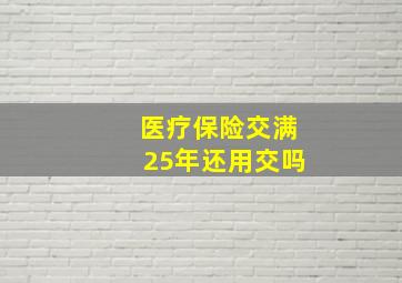 医疗保险交满25年还用交吗