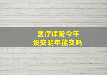 医疗保险今年没交明年能交吗