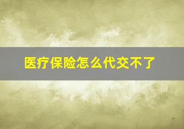 医疗保险怎么代交不了