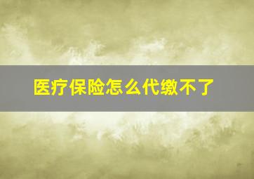 医疗保险怎么代缴不了