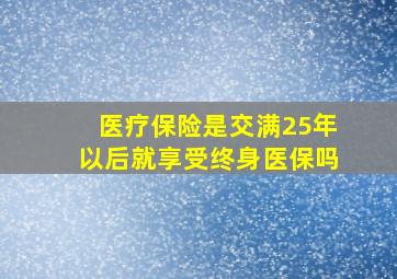 医疗保险是交满25年以后就享受终身医保吗