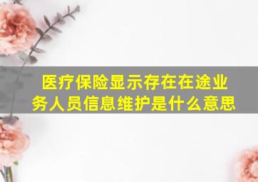 医疗保险显示存在在途业务人员信息维护是什么意思