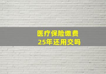 医疗保险缴费25年还用交吗