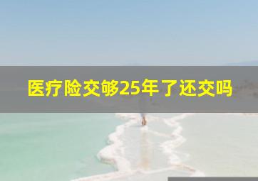 医疗险交够25年了还交吗