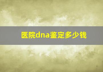 医院dna鉴定多少钱