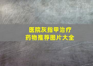 医院灰指甲治疗药物推荐图片大全