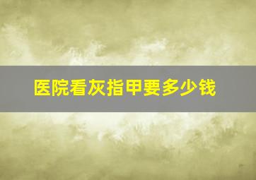 医院看灰指甲要多少钱