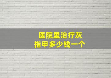 医院里治疗灰指甲多少钱一个